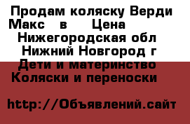 Продам коляску Верди Макс 3 в 1 › Цена ­ 7 000 - Нижегородская обл., Нижний Новгород г. Дети и материнство » Коляски и переноски   